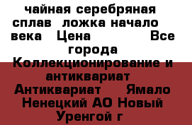 чайная серебряная (сплав) ложка начало 20 века › Цена ­ 50 000 - Все города Коллекционирование и антиквариат » Антиквариат   . Ямало-Ненецкий АО,Новый Уренгой г.